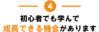 4.初心者でも学んで成長できる機会があります