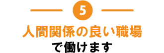 5.人間関係の良い職場で働けます