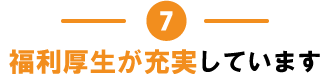  7.福利厚生が充実しています。